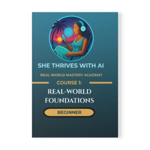 She Thrives With AI Real-World Mastery Academy™ Course 1: Beginner Foundations