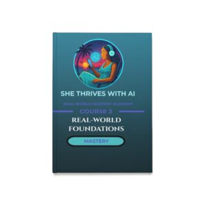 She Thrives With AI Real-World Mastery Academy™ Course 3: Real-World Mastery